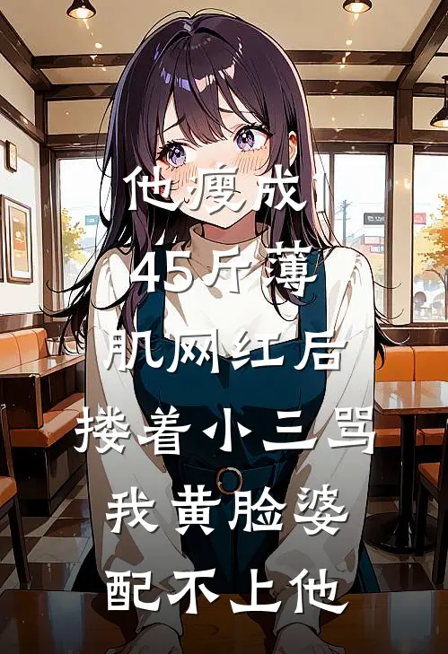 他瘦成145斤薄肌网红后，搂着小三骂我黄脸婆配不上他