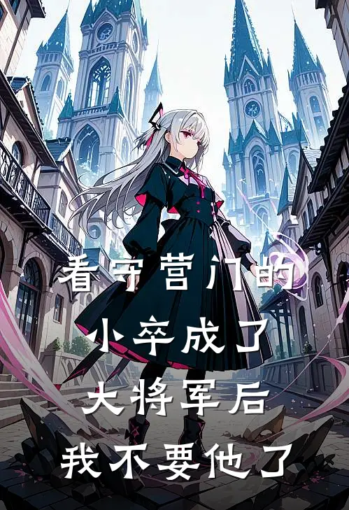 我公主看守营门的小卒成了大将军后，我不要他了全文免费阅读_我公主完整版免费阅读