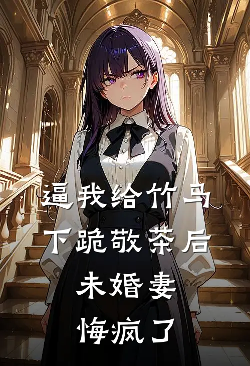 逼我给竹马下跪敬茶后，未婚妻悔疯了