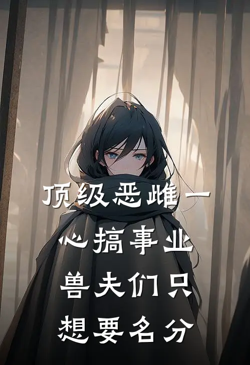 顶级恶雌一心搞事业，兽夫们只想要名分