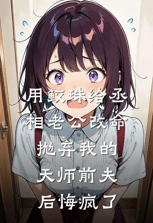 用鲛珠给丞相老公改命，抛弃我的天师前夫后悔疯了