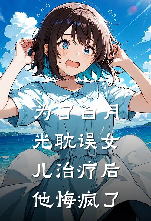 为了白月光耽误女儿治疗后，他悔疯了