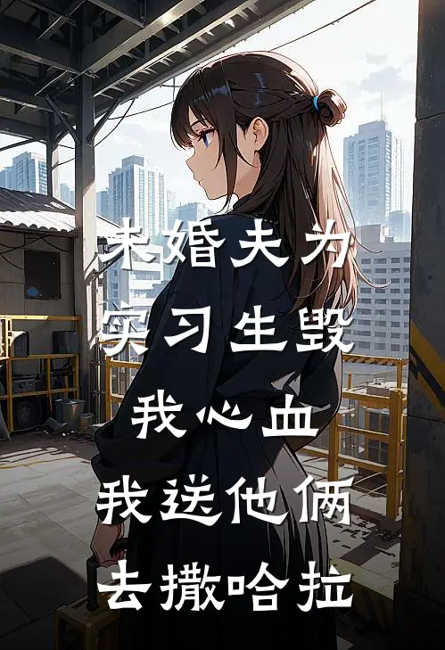 未婚夫为实习生毁我心血，我送他俩去撒哈拉